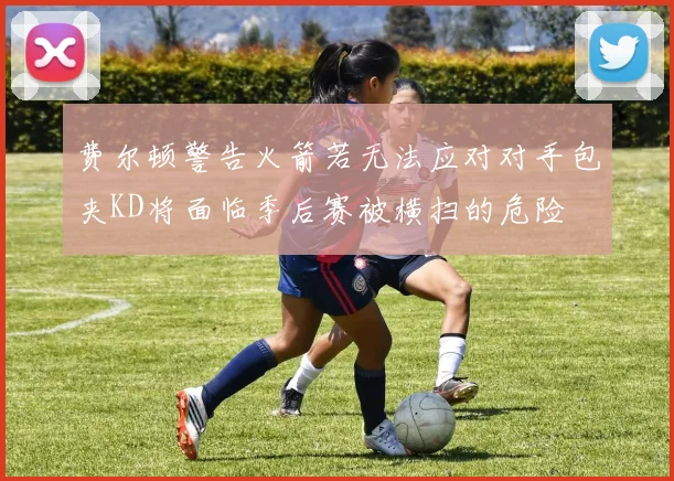 费尔顿警告火箭若无法应对对手包夹KD将面临季后赛被横扫的危险