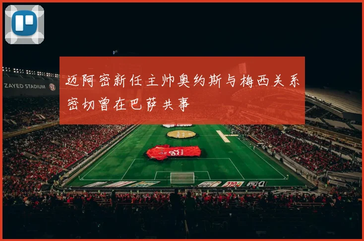 迈阿密新任主帅奥约斯与梅西关系密切曾在巴萨共事