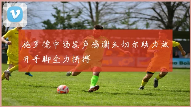 施罗德中场发声感谢米切尔助力放开手脚全力拼搏