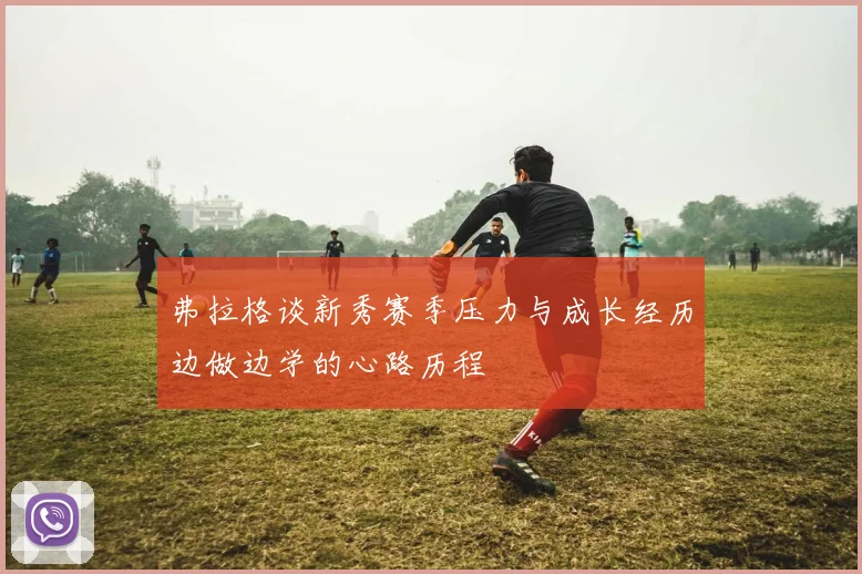弗拉格谈新秀赛季压力与成长经历边做边学的心路历程