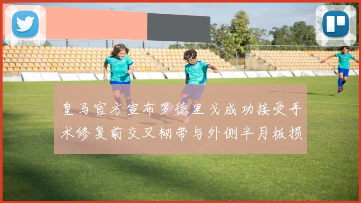 皇马官方宣布罗德里戈成功接受手术修复前交叉韧带与外侧半月板损伤