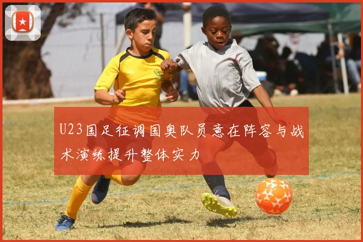 U23国足征调国奥队员意在阵容与战术演练提升整体实力