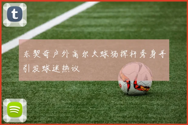 东契奇户外高尔夫球场挥杆秀身手引发球迷热议