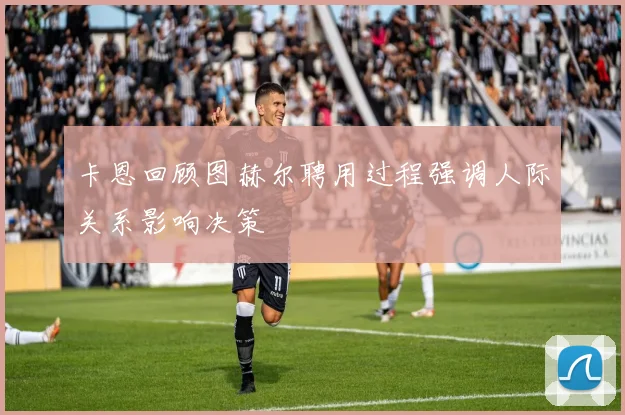 卡恩回顾图赫尔聘用过程强调人际关系影响决策