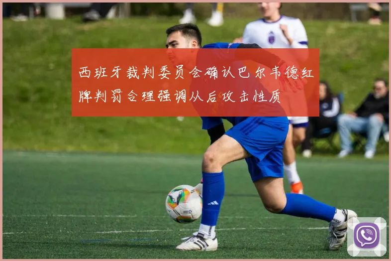 西班牙裁判委员会确认巴尔韦德红牌判罚合理强调从后攻击性质