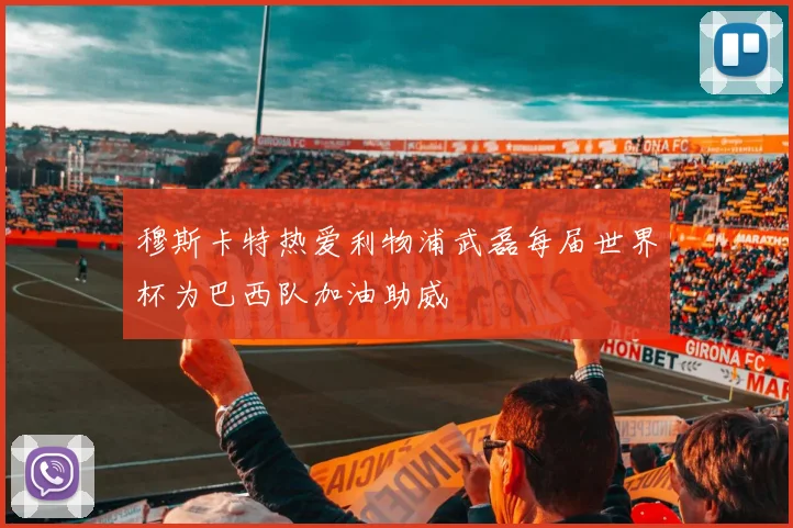 穆斯卡特热爱利物浦武磊每届世界杯为巴西队加油助威