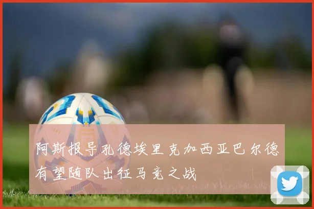 阿斯报导孔德埃里克加西亚巴尔德有望随队出征马竞之战