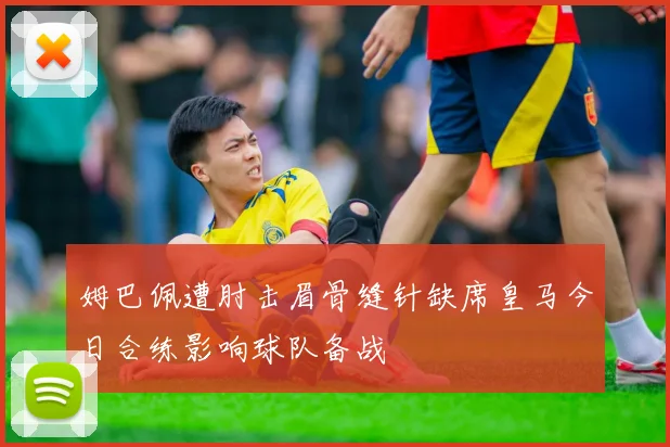 姆巴佩遭肘击眉骨缝针缺席皇马今日合练影响球队备战