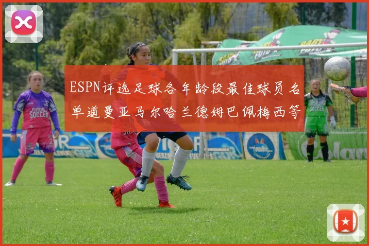 ESPN评选足球各年龄段最佳球员名单道曼亚马尔哈兰德姆巴佩梅西等人上榜