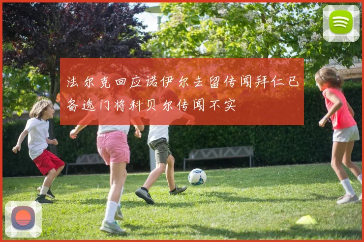 法尔克回应诺伊尔去留传闻拜仁已备选门将科贝尔传闻不实