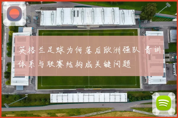 英格兰足球为何落后欧洲强队 青训体系与联赛结构成关键问题