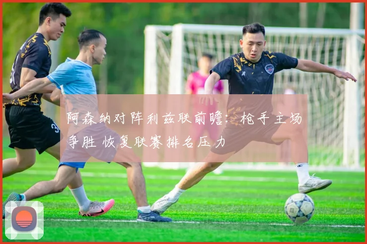 阿森纳对阵利兹联前瞻：枪手主场争胜 恢复联赛排名压力